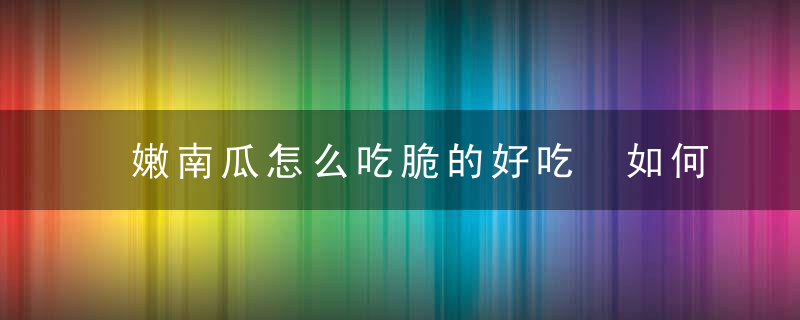 嫩南瓜怎么吃脆的好吃 如何做嫩南瓜